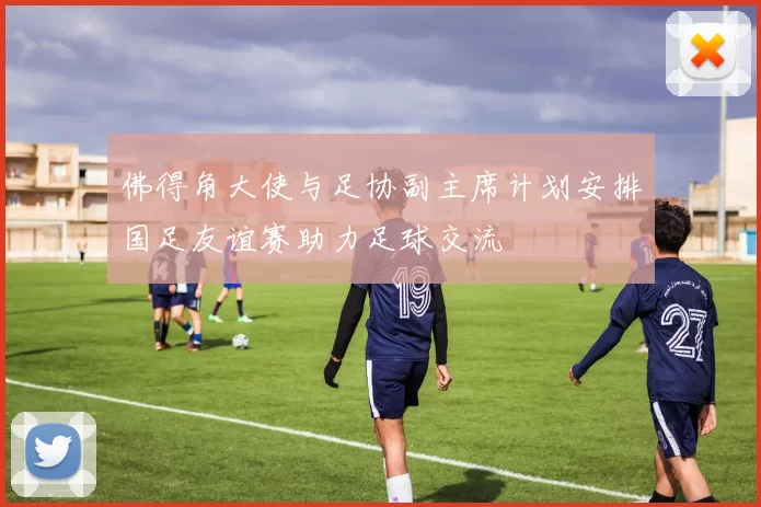 佛得角大使与足协副主席计划安排国足友谊赛助力足球交流