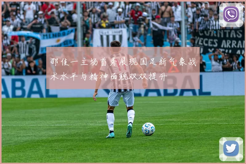 邵佳一主场首秀展现国足新气象战术水平与精神面貌双双提升