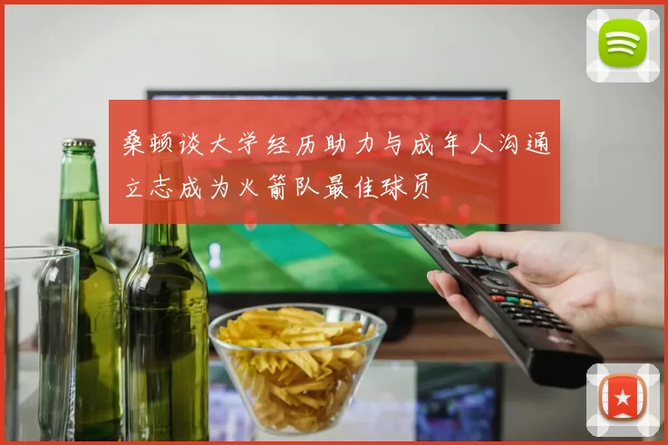 桑顿谈大学经历助力与成年人沟通立志成为火箭队最佳球员
