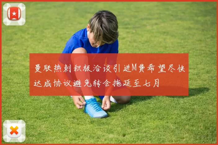 曼联热刺积极洽谈引进M费希望尽快达成协议避免转会拖延至七月